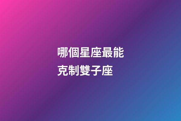 哪個星座最能克制雙子座-第1張-星座運勢-玄機派
