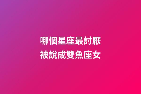 哪個星座最討厭被說成雙魚座女-第1張-星座運勢-玄機派