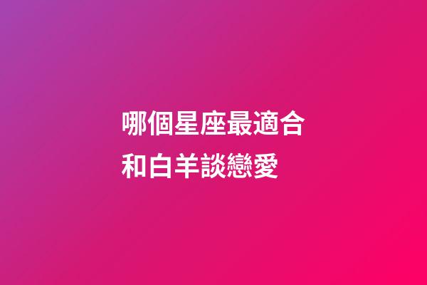 哪個星座最適合和白羊談戀愛-第1張-星座運勢-玄機派