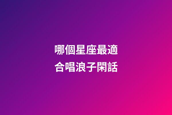 哪個星座最適合唱浪子閑話-第1張-星座運勢-玄機派