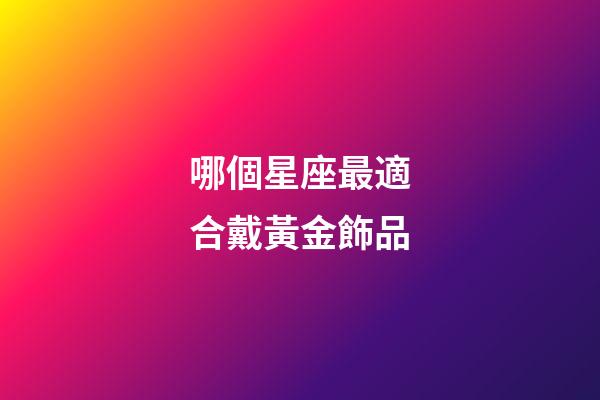 哪個星座最適合戴黃金飾品-第1張-星座運勢-玄機派