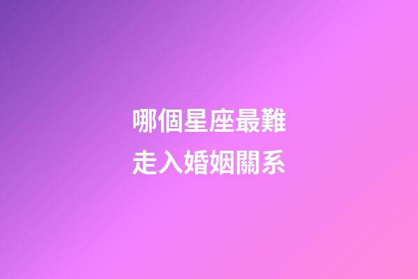 哪個星座最難走入婚姻關系-第1張-星座運勢-玄機派