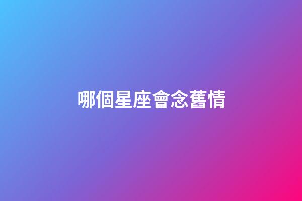 哪個星座會念舊情-第1張-星座運勢-玄機派