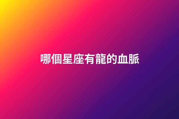 哪個星座有龍的血脈-第1張-星座運勢-玄機派