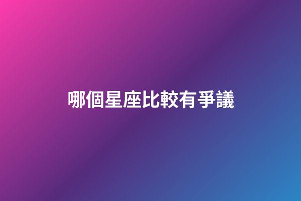 哪個星座比較有爭議-第1張-星座運勢-玄機派