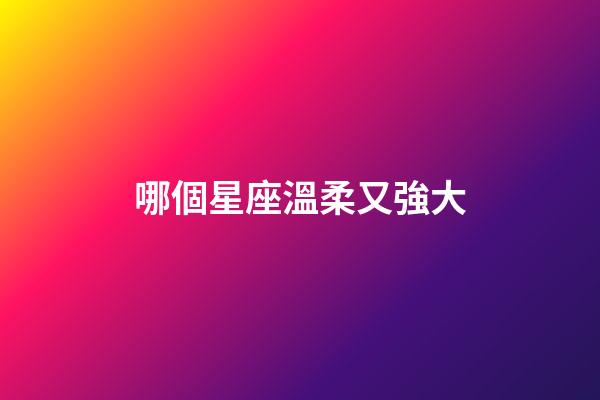 哪個星座溫柔又強大-第1張-星座運勢-玄機派