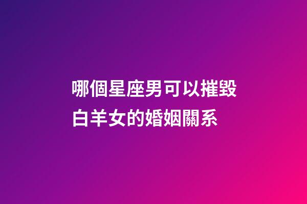 哪個星座男可以摧毀白羊女的婚姻關系-第1張-星座運勢-玄機派