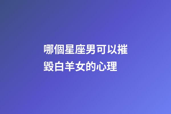 哪個星座男可以摧毀白羊女的心理-第1張-星座運勢-玄機派