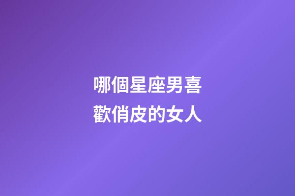 哪個星座男喜歡俏皮的女人