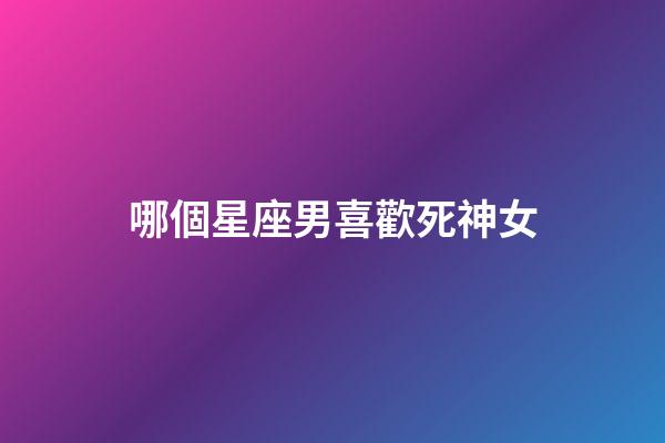 哪個星座男喜歡死神女-第1張-星座運勢-玄機派