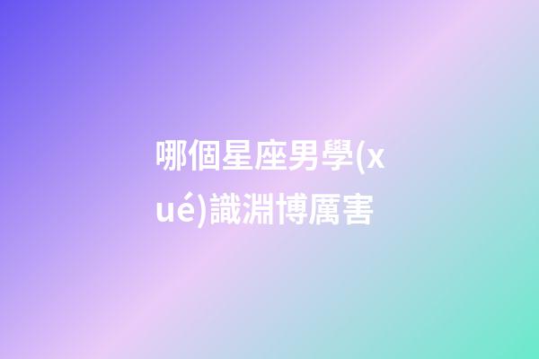 哪個星座男學(xué)識淵博厲害