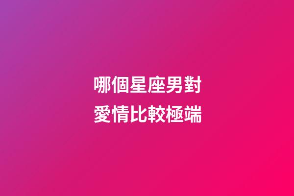 哪個星座男對愛情比較極端-第1張-星座運勢-玄機派