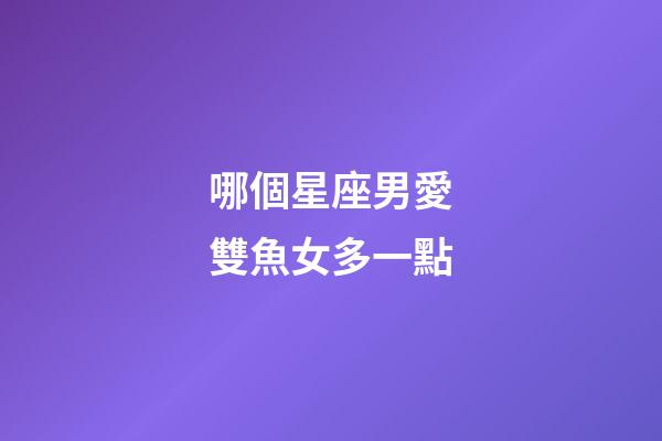 哪個星座男愛雙魚女多一點-第1張-星座運勢-玄機派