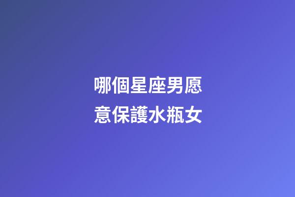 哪個星座男愿意保護水瓶女-第1張-星座運勢-玄機派
