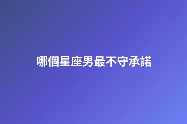 哪個星座男最不守承諾-第1張-星座運勢-玄機派