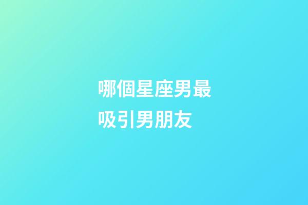 哪個星座男最吸引男朋友-第1張-星座運勢-玄機派