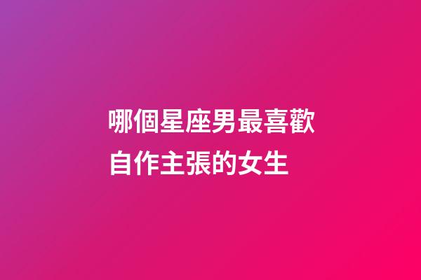 哪個星座男最喜歡自作主張的女生