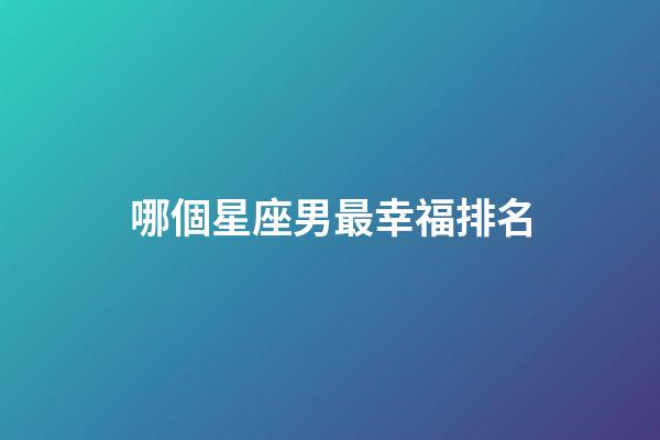 哪個星座男最幸福排名-第1張-星座運勢-玄機派