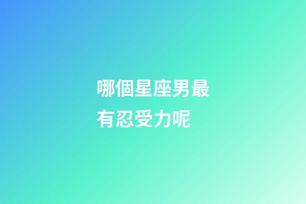 哪個星座男最有忍受力呢-第1張-星座運勢-玄機派