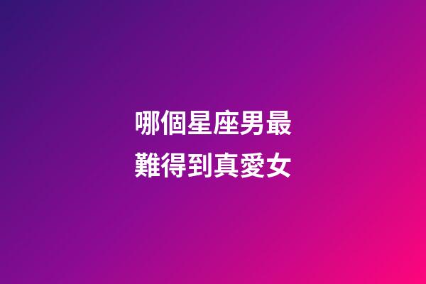 哪個星座男最難得到真愛女