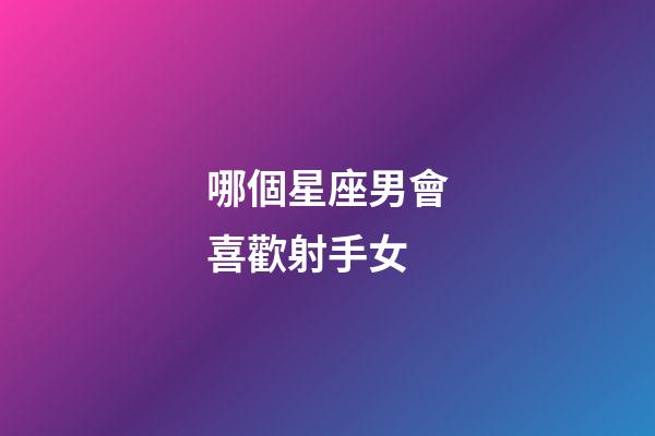 哪個星座男會喜歡射手女-第1張-星座運勢-玄機派