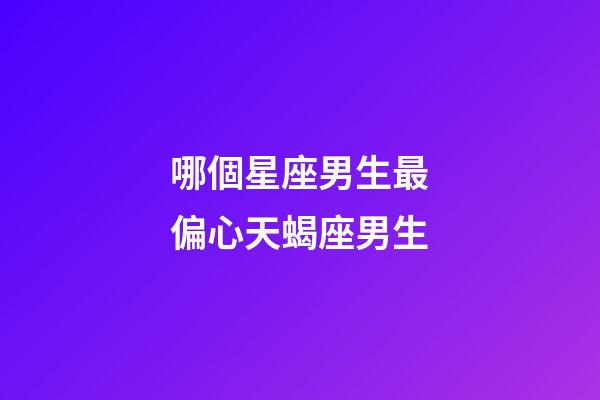 哪個星座男生最偏心天蝎座男生-第1張-星座運勢-玄機派