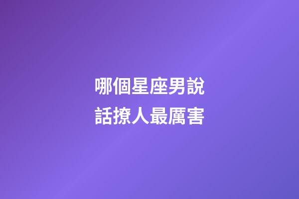 哪個星座男說話撩人最厲害-第1張-星座運(yùn)勢-玄機(jī)派