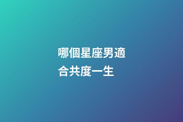 哪個星座男適合共度一生-第1張-星座運勢-玄機派