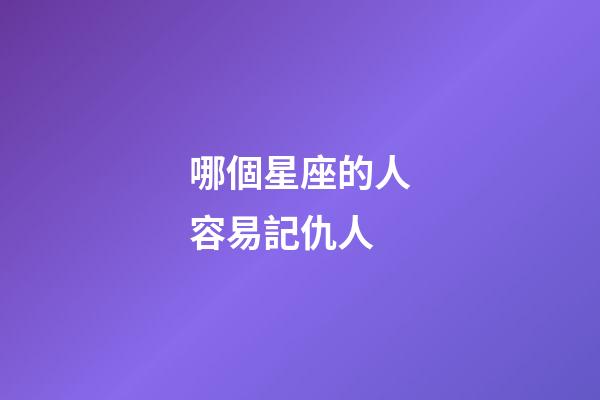 哪個星座的人容易記仇人-第1張-星座運勢-玄機派