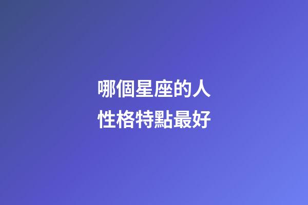 哪個星座的人性格特點最好-第1張-星座運勢-玄機派