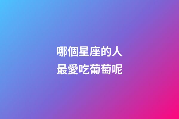 哪個星座的人最愛吃葡萄呢-第1張-星座運勢-玄機派