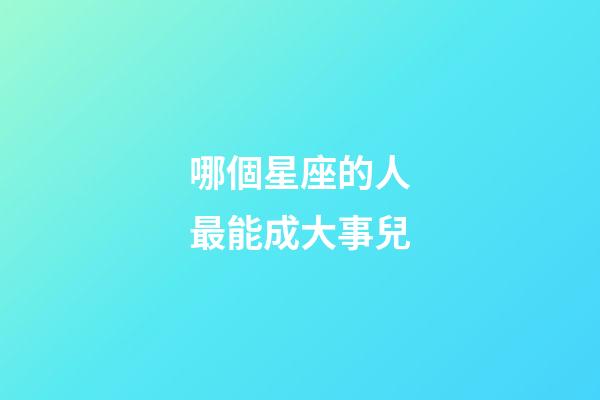 哪個星座的人最能成大事兒-第1張-星座運勢-玄機派