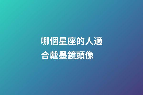 哪個星座的人適合戴墨鏡頭像-第1張-星座運勢-玄機派