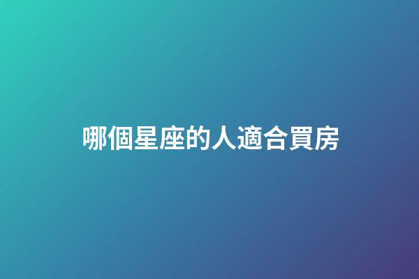 哪個星座的人適合買房-第1張-星座運(yùn)勢-玄機(jī)派