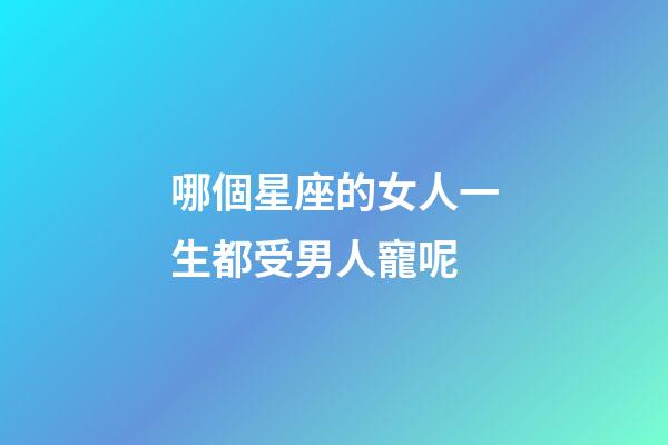 哪個星座的女人一生都受男人寵呢-第1張-星座運勢-玄機派
