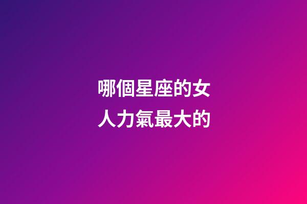 哪個星座的女人力氣最大的-第1張-星座運勢-玄機派