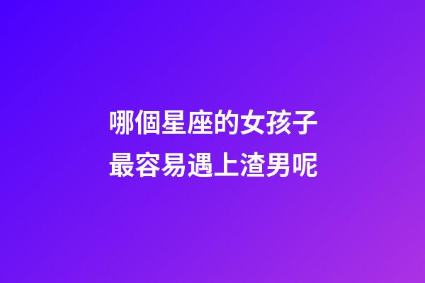哪個星座的女孩子最容易遇上渣男呢-第1張-星座運勢-玄機派