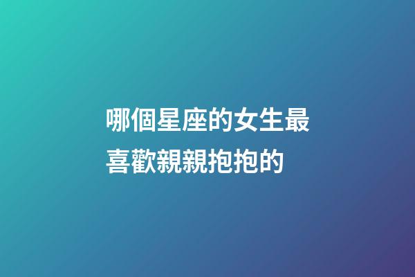 哪個星座的女生最喜歡親親抱抱的-第1張-星座運勢-玄機派