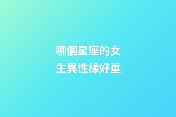 哪個星座的女生異性緣好重-第1張-星座運勢-玄機派