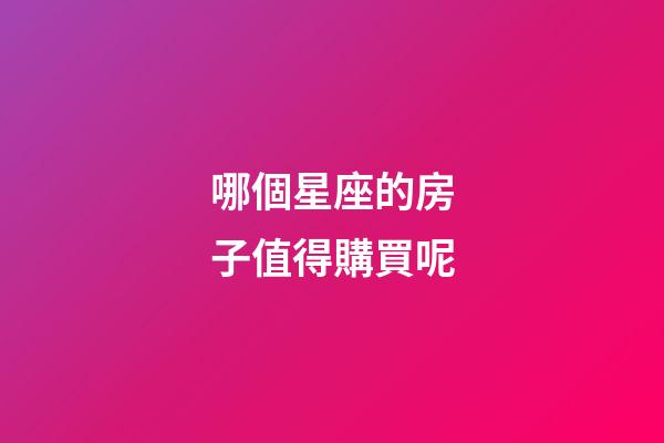 哪個星座的房子值得購買呢-第1張-星座運勢-玄機派