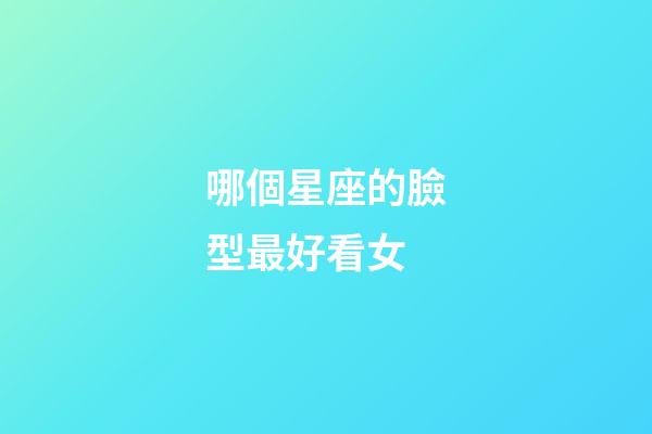 哪個星座的臉型最好看女-第1張-星座運勢-玄機(jī)派