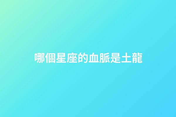 哪個星座的血脈是土龍-第1張-星座運勢-玄機派