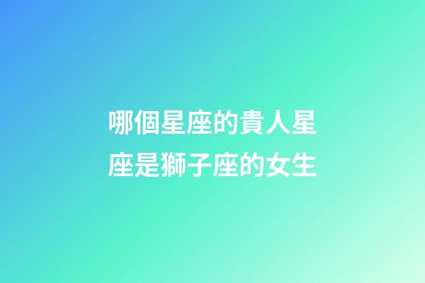 哪個星座的貴人星座是獅子座的女生-第1張-星座運勢-玄機派