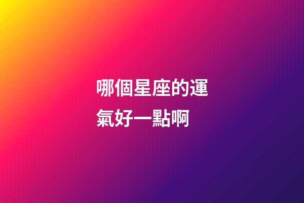哪個星座的運氣好一點啊-第1張-星座運勢-玄機派