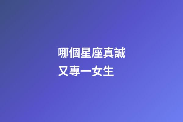哪個星座真誠又專一女生-第1張-星座運勢-玄機(jī)派