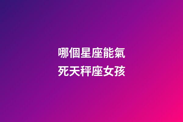 哪個星座能氣死天秤座女孩-第1張-星座運勢-玄機派