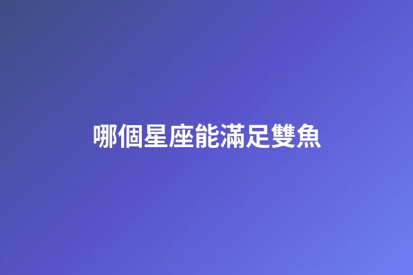 哪個星座能滿足雙魚-第1張-星座運勢-玄機派