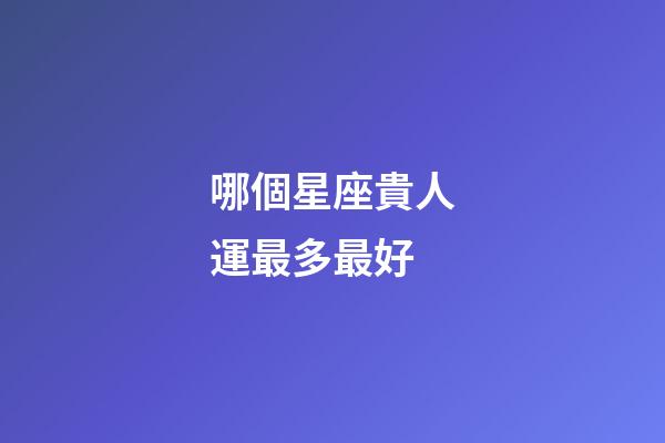 哪個星座貴人運最多最好-第1張-星座運勢-玄機派