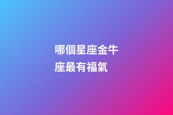 哪個星座金牛座最有福氣-第1張-星座運勢-玄機派