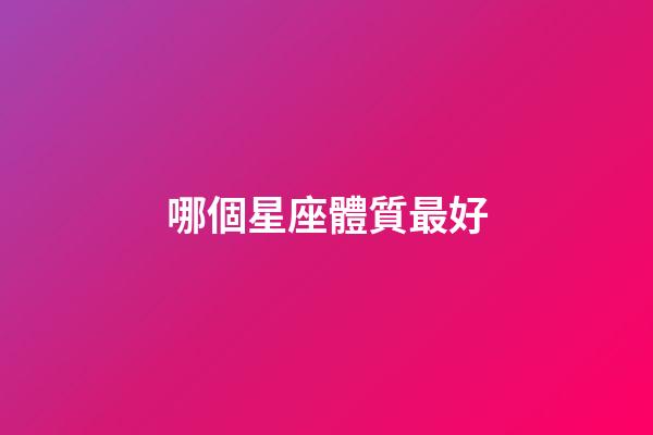 哪個星座體質最好-第1張-星座運勢-玄機派